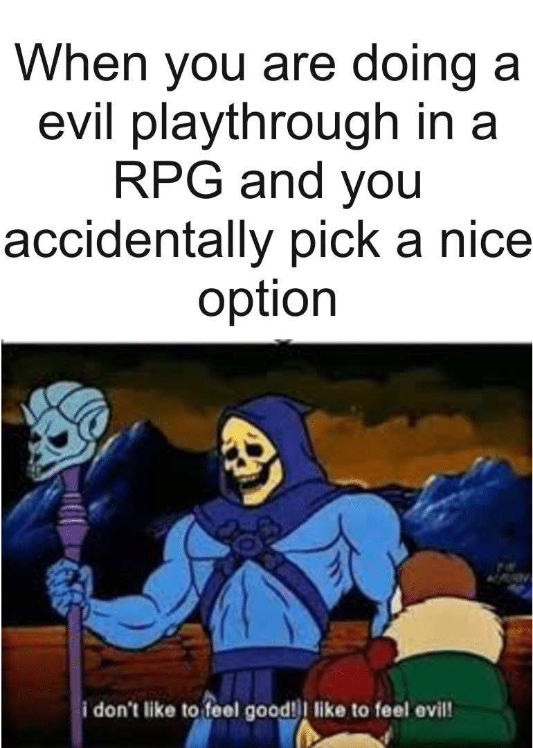 Funny, Undertale, Skyrim, Detroit, Vette, The Outer Worlds other memes Funny, Undertale, Skyrim, Detroit, Vette, The Outer Worlds text: When you are doing a evil playthrough in a RPG and you accidentally pick a nice option i don't like to Reel good! I like to feel evil! 