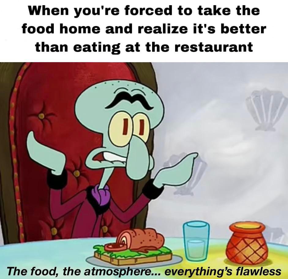 Spongebob, SB Spongebob Memes Spongebob, SB text: When you're forced to take the food home and realize it's better than eating at the restaurant The food, the atmo ph re... everything's flawless 