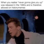 History Memes History, HistoryMemes, WgXcQ, Qw4, Rbhx4, An7 text: When you realise "never gonna give you up" was released in the 1980s and is therefore allowed on historymemes made with megpatic 