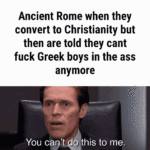 History Memes History, Achilles, Patroklos, Greek, Paris, Roman text: Ancient Rome when they convert to Christianity but then are told they cant fuck Greek boys in the ass anymore You capu this to me.  History, Achilles, Patroklos, Greek, Paris, Roman