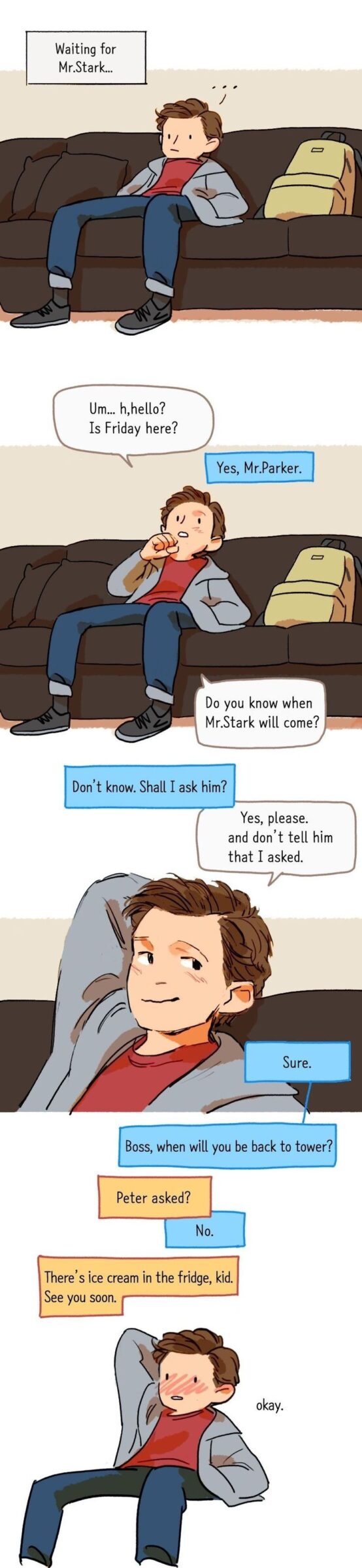 Wholesome memes, Peter, Waiting, Tony Stark, Tony, Mr-Stark Wholesome Memes Wholesome memes, Peter, Waiting, Tony Stark, Tony, Mr-Stark text: Waiting for Mr.Stark.„ Um... h,hello? Is Friday here? Yes, Mr.Parker. Do you know when Mr.Stark will come? Don't know. Shall I ask him? Yes, please. and don't tell him that I asked. fi Sure. Boss, when will you be back to tower? Peter asked? No. There's ice cream in the fridge, kid. See you soon. okay. 