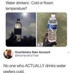 Water Memes Water, Room, Cold text: Water drinkers : Cold or Room temperature? Orochimaru Stan Account @NotHereForThat No one who ACTUALLY drinks water prefers cold.  Water, Room, Cold