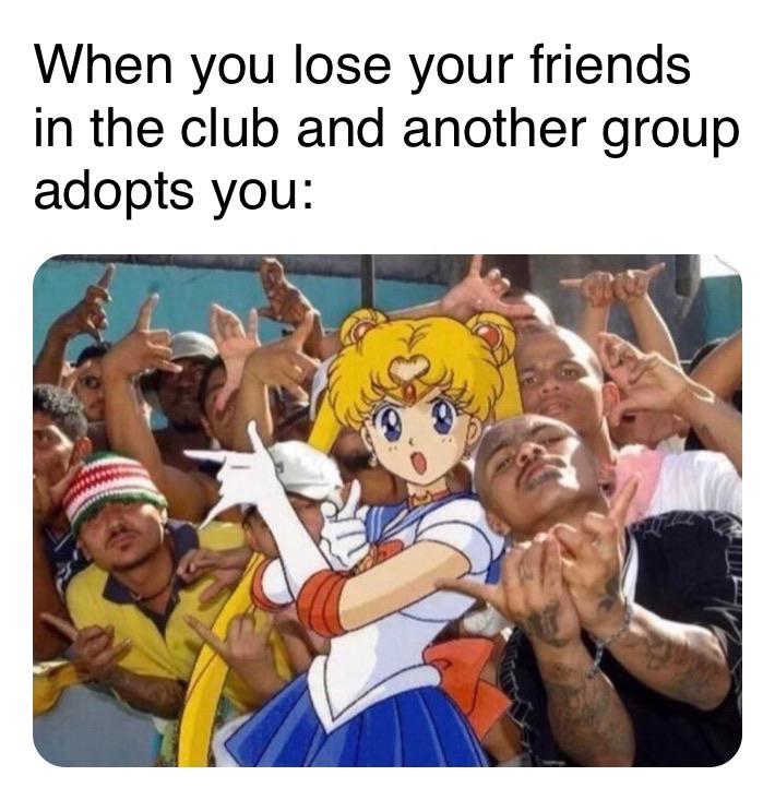 Funny, Sailor Gang other memes Funny, Sailor Gang text: When you lose your friends in the club and another group adopts you: 