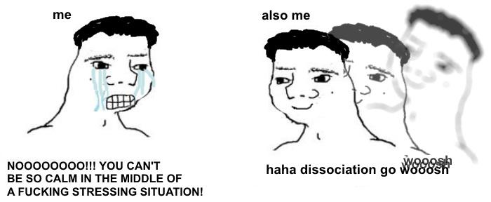 Depression,  depression memes Depression,  text: me NOOOOOOOO!!! YOU CAN'T BE SO CALM IN THE MIDDLE OF A FLICKING STRESSING SITUATION! also me haha dissociation go 