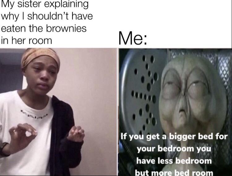 Dank, Men, Good Dank Memes Dank, Men, Good text: My sister explaining why I shouldn't have eaten the brownies in her room If you get a bigger bed for your be room you have less bedroom 