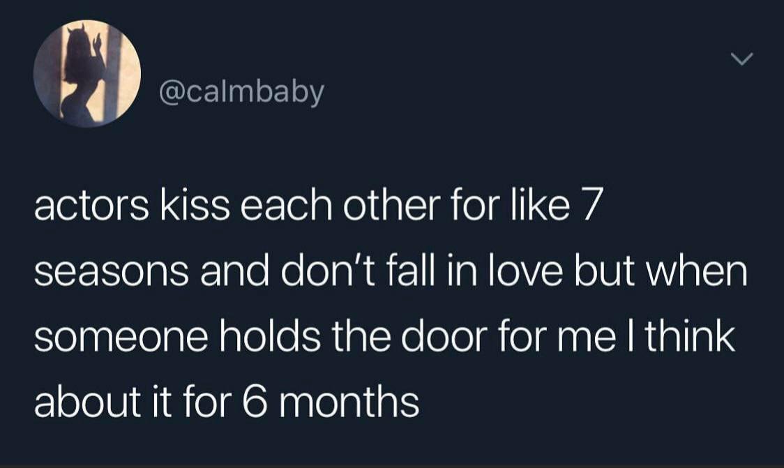 Depression,  depression memes Depression,  text: @calmbaby actors kiss each other for like 7 seasons and don't fall in love but when someone holds the door for me I think about it for 6 months 