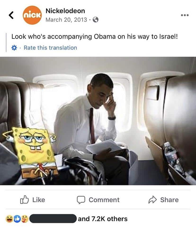 Cringe, Israel, Palestine, Obama, Spongebob, SpongeBob cringe memes Cringe, Israel, Palestine, Obama, Spongebob, SpongeBob text: Nickelodeon a nick March 20, 2013 Look who's accompanying Obama on his way to Israel! • Rate this translation Like C) Comment and 7.2K others Share 
