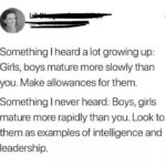 feminine memes Women, Parenting text: Something I heard a lot growing up: Girls, boys mature more slowly than you. Make allowances for them. Something I never heard: Boys, girls mature more rapidly than you. Look to them as examples of intelligence and leadership.  Women, Parenting