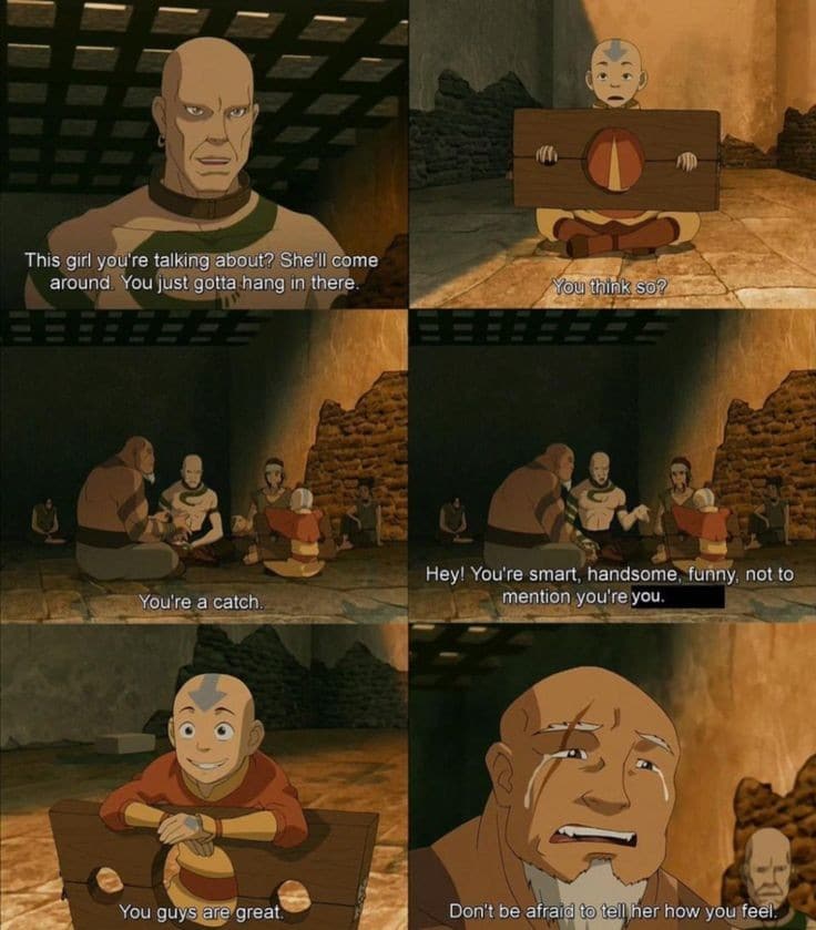 Wholesome memes, Aang, Iroh, Zuko, Kyoshi, Katara Wholesome Memes Wholesome memes, Aang, Iroh, Zuko, Kyoshi, Katara text: ThiS girl yoyre talkingrab ut? She'l[come around. You just gotta hang in there. • You're a catch. You gu great, Hey! You're smart, handsome,.hRy, not to mention you're you. Don't be afrai$i ta teil her how y 