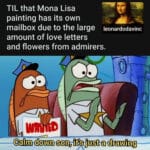 Spongebob Memes Spongebob, PM, Da Vinci, Yoshikage Kira, Mona Lisa, France text: TIL that Mona Lisa painting has its own mailbox due to the large leonardodavinc amount of love letters and flowers from admirers. Calm down son, it