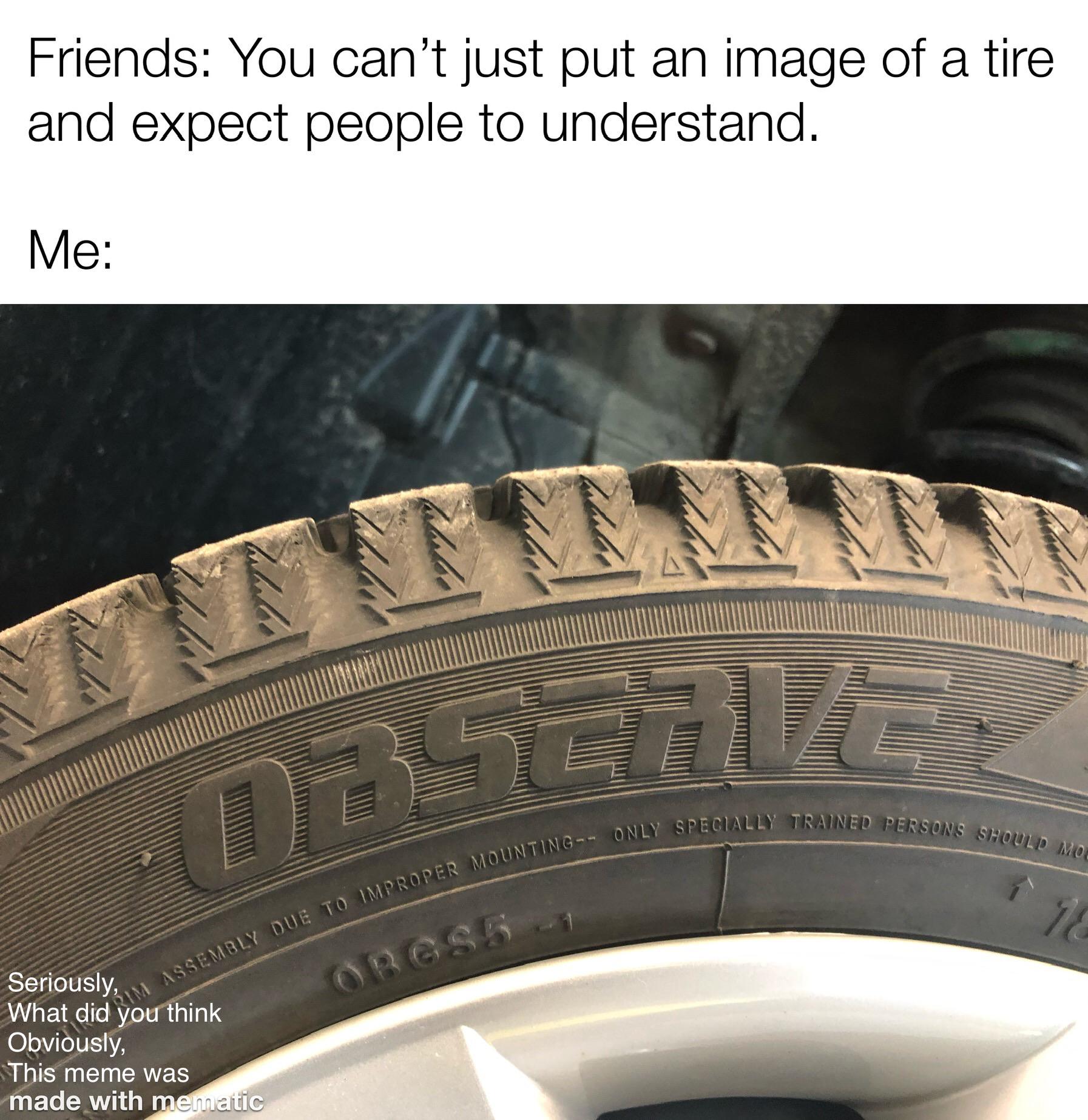 Funny, Toyo, Rubber, WHEEL, TIREd, Robert other memes Funny, Toyo, Rubber, WHEEL, TIREd, Robert text: Friends: You can't just put an image of a tire and expect people to understand. Seriously What did hink OPvibusly, TbiSmeme was made with 