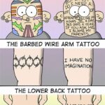 boomer memes Cringe, Tattoo text: What your tattoo says about you... THE Al I OVER YOUR FACE TATTOO c c ATTE A DAY, HOURS 365 DAYS A YEAR. IF you ASK ME, BLAME MY PARENTS. THE BARBED WIRE ARM TATTOO 1 HAVE NO IMAGINATION THE LOWER BACK TATTOO A LOT OF DUDES HAVE SEEN THE REST OF THIS  Cringe, Tattoo