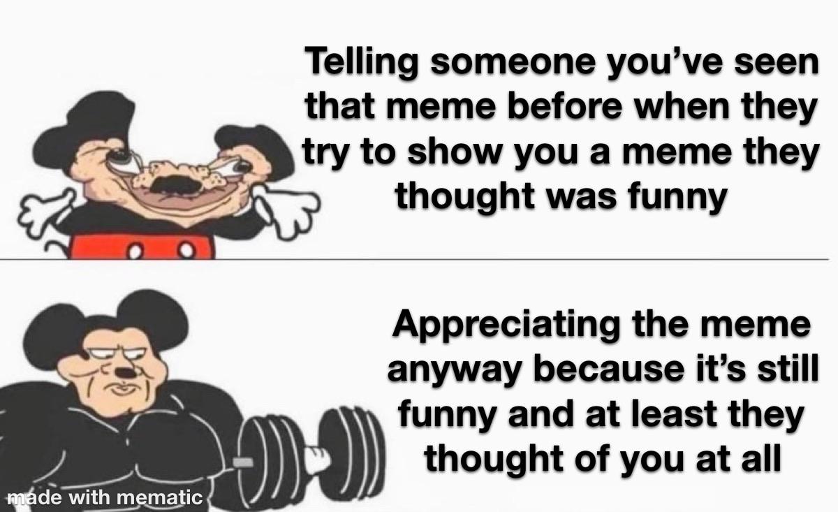 Cute, wholesome memes, Reddit, Haha Wholesome Memes Cute, wholesome memes, Reddit, Haha text: Telling someone you've seen that meme before when they try to show you a meme they thought was funny Appreciating the meme anyway because it's still funny and at least they thought of you at all with mematic 