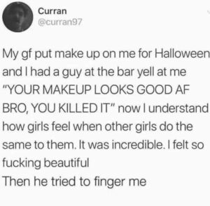 Dank Memes Hold up, Wheel, Spin, HolUp, Curran9 text: Curran @curran97 My gf put make up on me for Halloween and I had a guy at the bar yell at me "YOUR MAKEUP LOOKS GOOD AF BRO, YOU KILLED IT" now I understand how girls feel when other girls do the same to them. It was incredible. I felt so fucking beautiful Then he tried to finger me