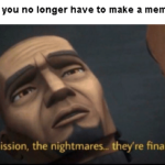 Star Wars Memes Prequel-memes, Fives, Force, Please, Grievous, Glory text: When you realize you no longer have to make a meme everyday: The mission, the nightmares&eyre over.  Prequel-memes, Fives, Force, Please, Grievous, Glory