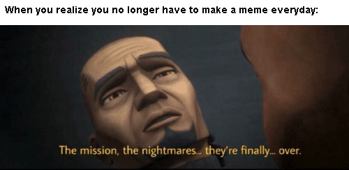 Prequel-memes, Fives, Force, Please, Grievous, Glory Star Wars Memes Prequel-memes, Fives, Force, Please, Grievous, Glory text: When you realize you no longer have to make a meme everyday: The mission, the nightmares&eyre over. 