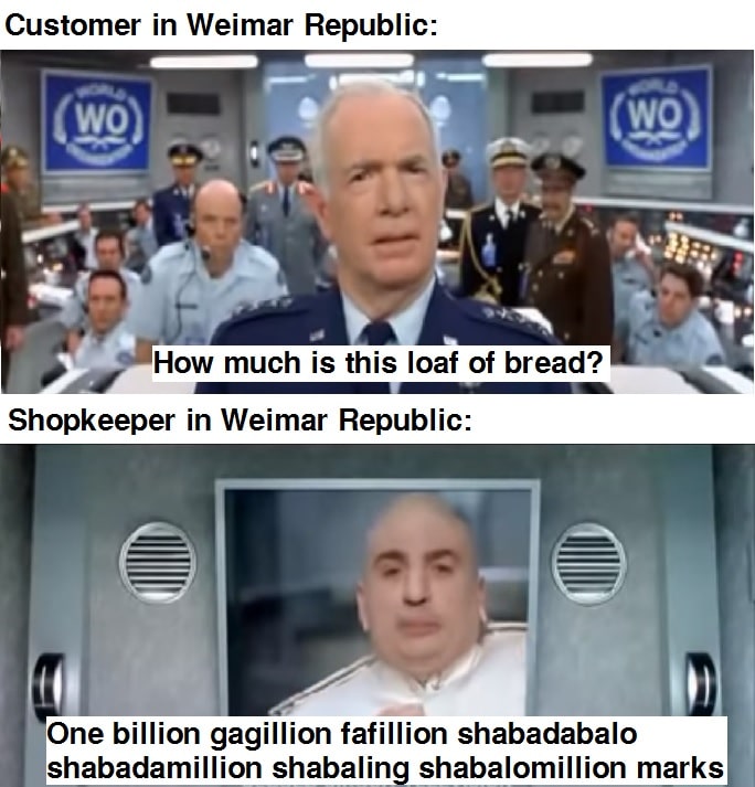 History, Germany, Zimbabwe, Ruhr, Joe Biden, Weimar Republic History Memes History, Germany, Zimbabwe, Ruhr, Joe Biden, Weimar Republic text: Customer in Weimar Republic: How much is this loaf of bread? Shopkeeper in Weimar Republic: One billion gagillion fafillion shabadabalo shabadamillion shabaling_shabalomillion marks 