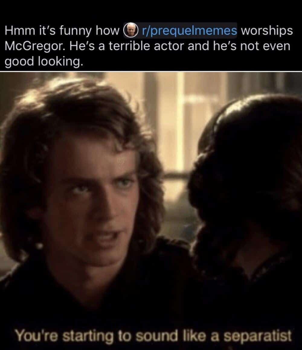 Prequel-memes, Ewan, McGregor, Trainspotting, Ewan McGregor, Prey Star Wars Memes Prequel-memes, Ewan, McGregor, Trainspotting, Ewan McGregor, Prey text: Hmm it's funny how r/prequelmemes worships McGregor. He's a terrible actor and he's not even good looking. You're starting to sound like a separatist 