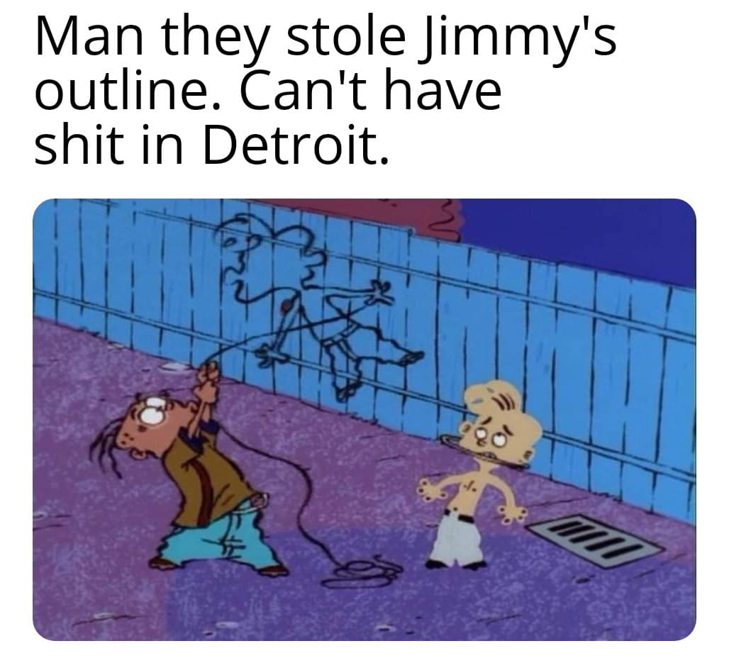 Funny, Detroit, Minneapolis, Edd, Eddie other memes Funny, Detroit, Minneapolis, Edd, Eddie text: Man they stole Jimmy's outline. Can't have shit in Detroit. 