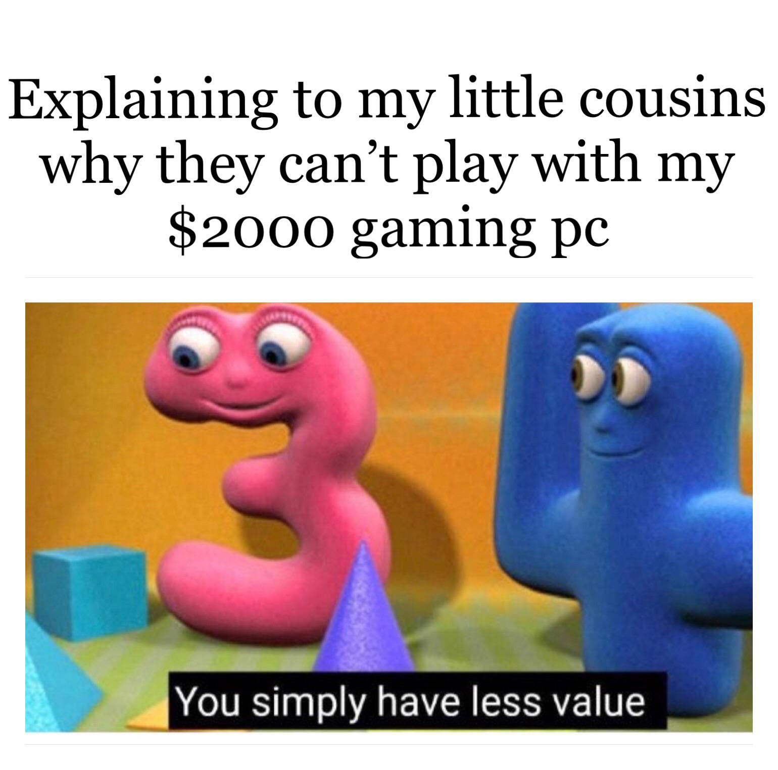 Funny, PC, Indian, NumberJacks, Jack, HE NUMBERS MASON other memes Funny, PC, Indian, NumberJacks, Jack, HE NUMBERS MASON text: Explaining to my little cousins why they can't play with my $2000 gaming pc You simply have less value 