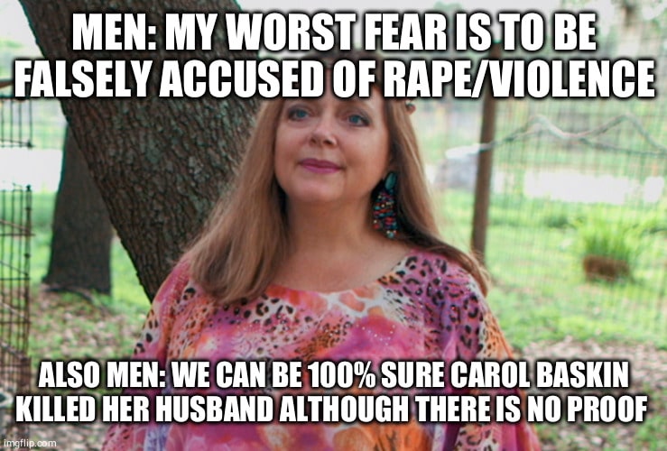 Women, Joe, Carole, Tiger King, Netflix, Joes feminine memes Women, Joe, Carole, Tiger King, Netflix, Joes text: MEN: *ALSELY ACCUSED OF RAPE/VIOLENCE MEN: WE CAN BE 100% SURE CAROL BASKIN v , KILLED HER HUSBAND ALTHOUGH THERE IS NO PROOF 