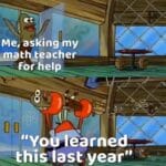 Spongebob Memes Spongebob,  text: me, asking my math teacher—- For help "Yo&learned thisTIast year"  Spongebob, 