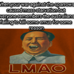 History Memes History, Mao, Sparrows, MAO, China text: When your war against the sparrows caused mass starvation but everyone remembers the australians failing to kill some emus for some reason  History, Mao, Sparrows, MAO, China