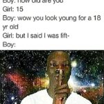 cringe memes Cringe, FBI text: Boy: how old are you Girl: 15 Boy: wow you look young for a 18 yr old Girl: but I said I was fift- Boy: a .31)  Cringe, FBI