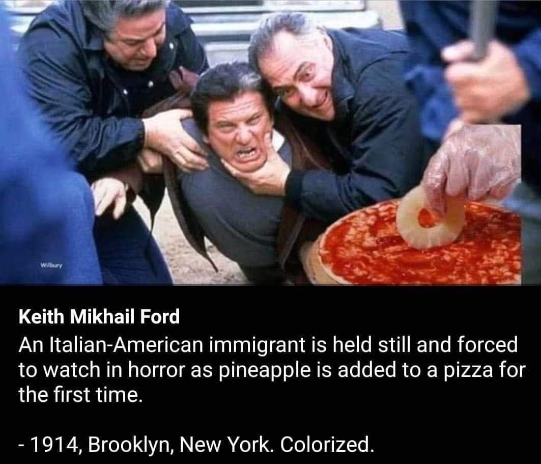 History, Italian History Memes History, Italian text: Keith Mikhail Ford An Italian-American immigrant is held still and forced to watch in horror as pineapple is added to a pizza for the first time. - 1 914, Brooklyn, New York. Colorized. 