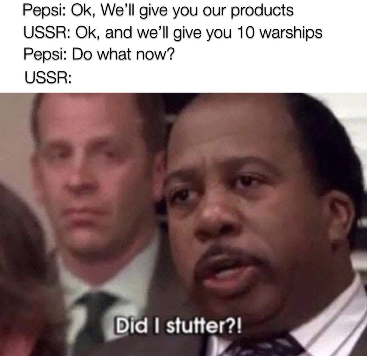 History, Pepsi, Gorbachev, Cola Wars History Memes History, Pepsi, Gorbachev, Cola Wars text: Pepsi: Ok, We'll give you our products USSR: Ok, and we'll give you 10 warships Pepsi: Do what now? USSR: Dd I stutter?! 