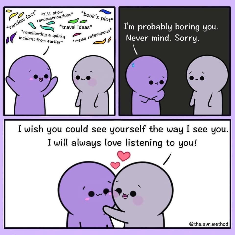 Cute, wholesome memes, Beauty Wholesome Memes Cute, wholesome memes, Beauty text: show book' s Plot* *travel ideas* *recollecting a quirky incident from earlier* I'm probably boring you. Never mind. Sorry. I wish you could see yourself the way I see you. I will always love listening to you! @the.avr.method 