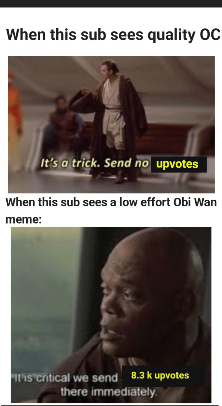 Prequel-memes, Obi-Wan, Obi Wan, Sub, Obi, OC Star Wars Memes Prequel-memes, Obi-Wan, Obi Wan, Sub, Obi, OC text: When this sub sees quality OC It's a,trick. Send no upvotes When this sub sees a low effort Obi Wan meme: tthsvcritical we send 8.3 k upvotes there immediately. 