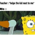 Spongebob Memes Spongebob,  text: Teacher : *helps the kid next to me*  Spongebob, 