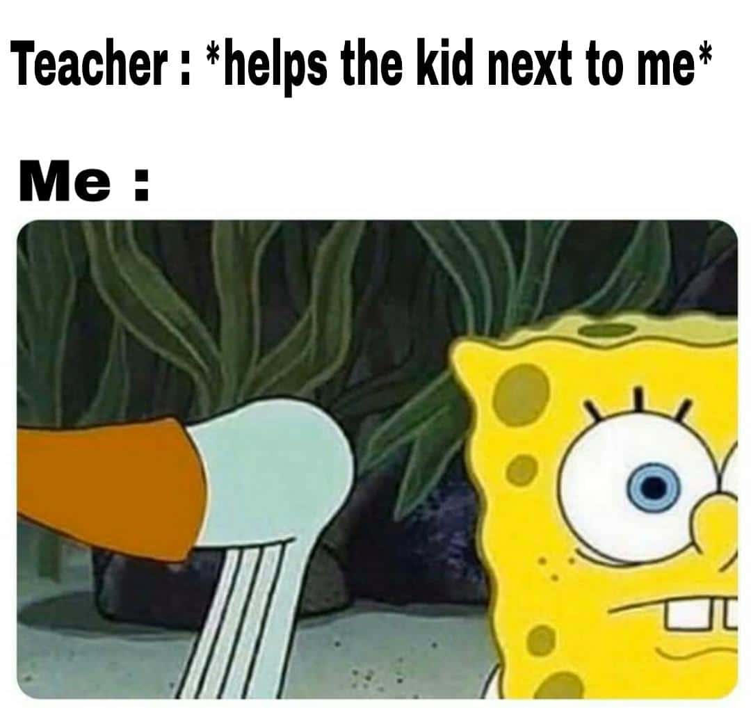 Spongebob,  Spongebob Memes Spongebob,  text: Teacher : *helps the kid next to me* 