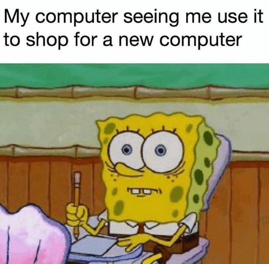 Spongebob, Phone, PC, Shih Tzu, Nintendo Switch, CPU Spongebob Memes Spongebob, Phone, PC, Shih Tzu, Nintendo Switch, CPU text: My computer seeing me use it to shop for a new computer 
