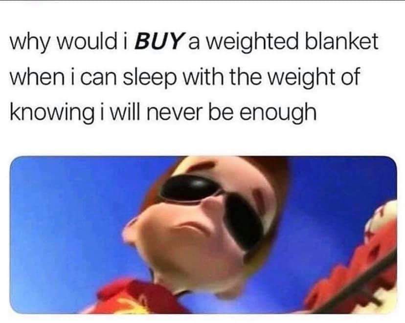 Depression, TotesMessenger depression memes Depression, TotesMessenger text: why would i BUY a weighted blanket when i can sleep with the weight of knowing i will never be enough 
