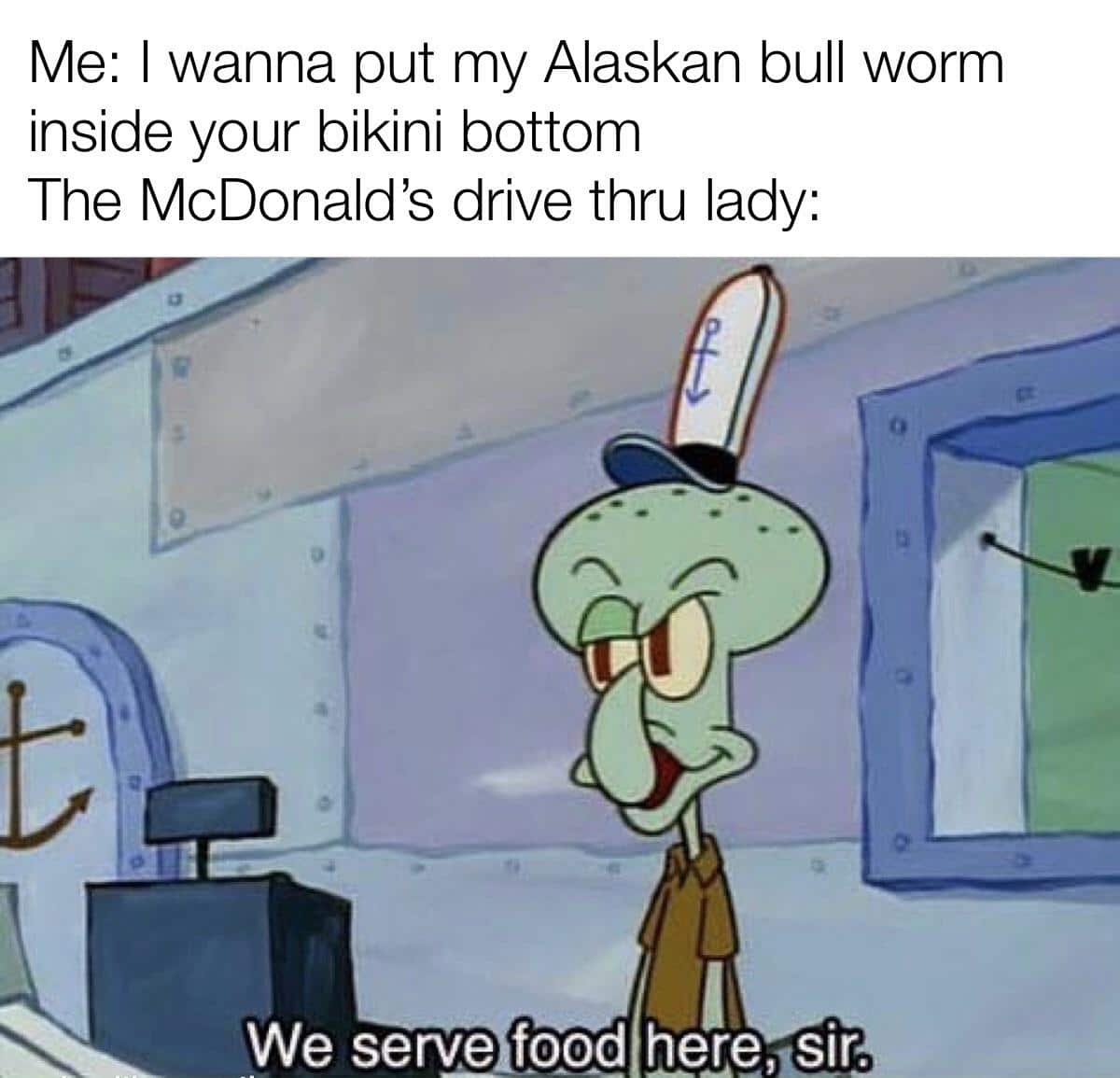 Spongebob,  Spongebob Memes Spongebob,  text: Me: I wanna put my Alaskan bull worm inside your bikini bottom The McDonald's drive thru lady: We serv.e fopß mere,sjr. 