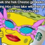 Spongebob Memes Spongebob, Cheeto text: (Whab the hob Cheebo girl looks like walking inbo class labe with her grande drink from Starbucks  Spongebob, Cheeto