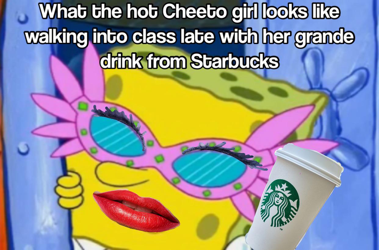 Spongebob, Cheeto Spongebob Memes Spongebob, Cheeto text: (Whab the hob Cheebo girl looks like walking inbo class labe with her grande drink from Starbucks 