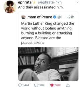 Black Twitter Memes Tweets, MLK, Malcolm, Negroes, Negro, Muslim text: ephrata @ephrata 17h And they assassinated him. e .21h Imam of Peace Martin Luther King changed the world without looting anything, burning a building or attacking anyone. Blessed are the peacemakers. Nut Q 1,474 CO 190K 776K