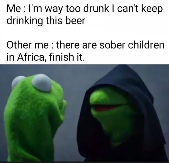 Funny, Africa, African, Kermit, God other memes Funny, Africa, African, Kermit, God text: Me : I'm way too drunk I can't keep drinking this beer Other me : there are sober children in Africa, finish it. 