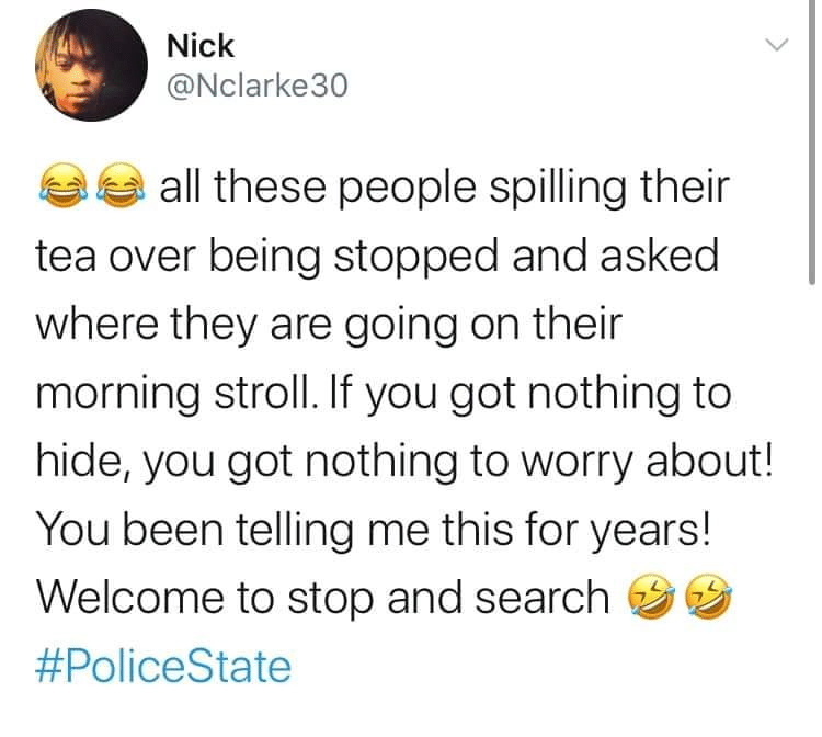 tweets, Pakistani, NSA, America Black Twitter Memes tweets, Pakistani, NSA, America text: Nick @Nclarke30 all these people spilling their tea over being stopped and asked where they are going on their morning stroll. If you got nothing to hide, you got nothing to worry about! You been telling me this for years! Welcome to stop and search #PoliceState 