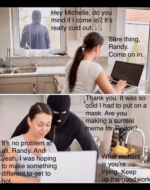 Wholesome memes,  Wholesome Memes Wholesome memes,  text: He Mich mi dif lc re lly col ltS no proble a . Il, Randy. An -yeah/ I was hoping to måke something diffe/enuqget to Ile, dd you me in? It' out SUre thing, Randy. Come on in. Thank you. It was so cold I had to put on a mask. Are you making a surreal eme for ditQ Wh