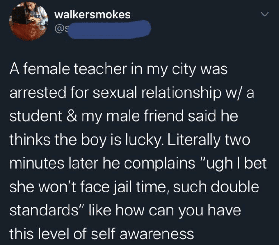Women, No feminine memes Women, No text: walkersmokes A female teacher in my city was arrested for sexual relationship w/ a student & my male friend said he thinks the boy is lucky. Literally two minutes later he complains 