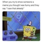 Spongebob Memes Spongebob,  text: When you try to show someone a meme you thought was funny and they say "l saw that already" Oh okay  Spongebob, 
