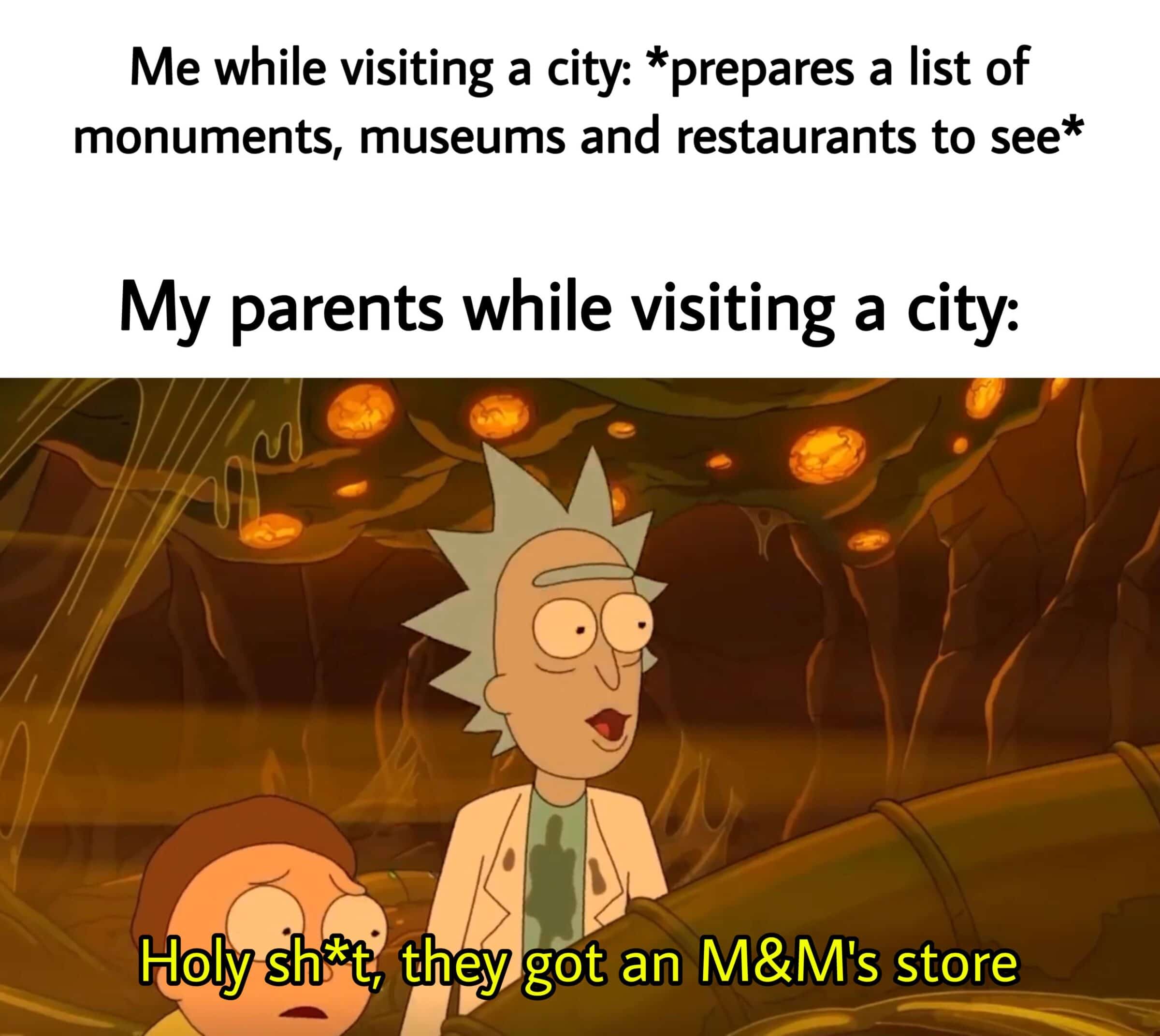 Cute, London, RickandMorty, Las Vegas, Sunday, NYC Dank Memes Cute, London, RickandMorty, Las Vegas, Sunday, NYC text: Me while visiting a city: *prepares a list of monuments, museums and restaurants to see* My parents while visiting a city: Holy shi* t, they got an M&M's store 