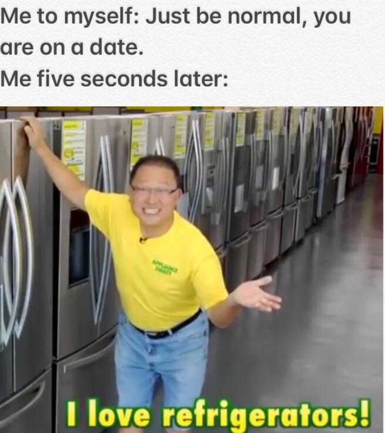 Funny, Florida, Vance Refrigeration, Phone, Phil Swift other memes Funny, Florida, Vance Refrigeration, Phone, Phil Swift text: Me to myself: Just be normal, you are on a date. Me five seconds later: I love refrigerators! 