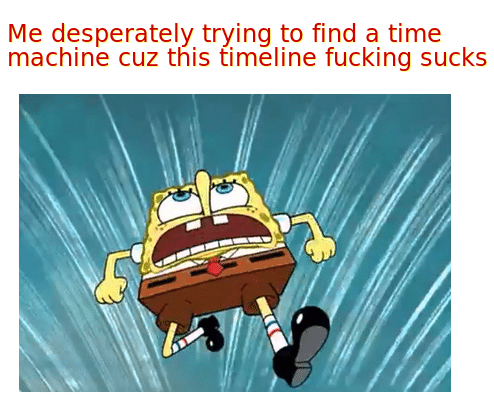 Spongebob,  Spongebob Memes Spongebob,  text: Me desperately trying to find a time machine cuz this timeline fucking sucks 