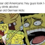 Spongebob Memes Spongebob, Germanys, Beer text: 21 year old Americans: hey guys look I can finally drink alcohol 8 year old German kids:  Spongebob, Germanys, Beer