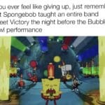 Spongebob Memes Spongebob,  text: If you ever feel like giving up, just remember that Spongebob taught an entire band Sweet Victory the night before the Bubble Bowl performance nvooren002  Spongebob, 